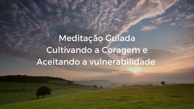 Meditação Guiada - Cultivando a Coragem e Aceitando a vulnerabilidade