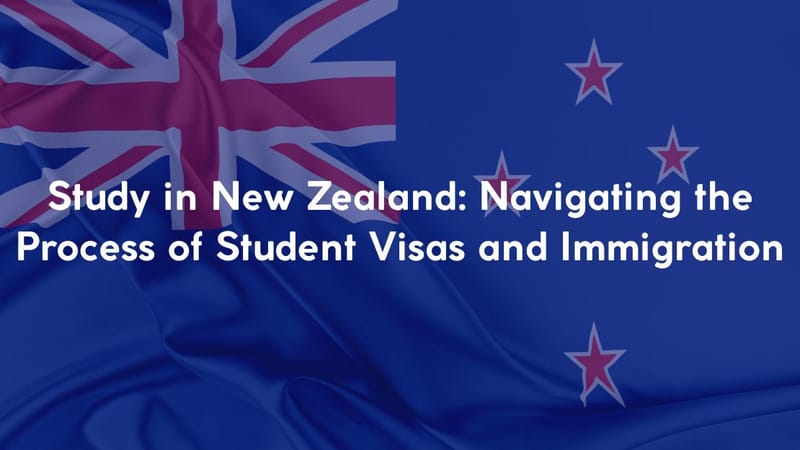 Study in New Zealand: Navigating the Process of Student Visas and Immigration