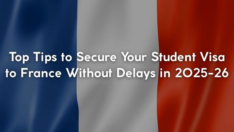 Top Tips to Secure Your Student Visa to France Without Delays in 2025-26