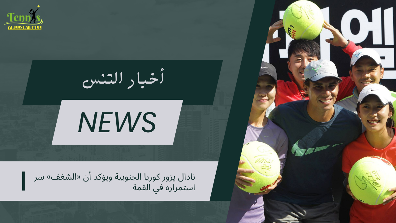 نادال يزور كوريا الجنوبية ويؤكد أن «الشغف» سر استمراره في القمة