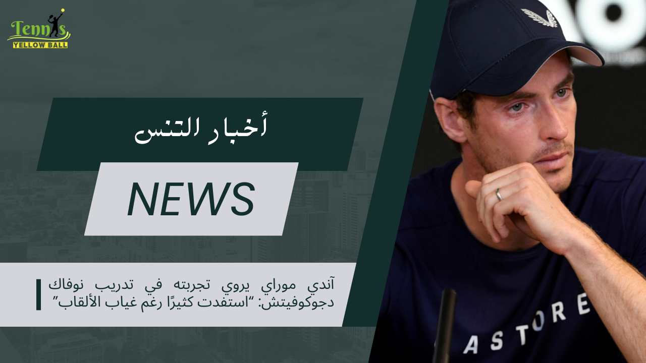 آندي موراي يروي تجربته في تدريب نوفاك دجوكوفيتش: “استفدت كثيرًا رغم غياب الألقاب”