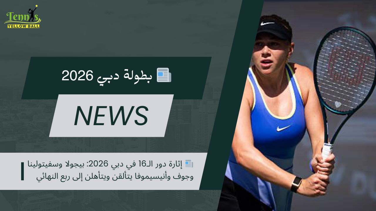 📰 إثارة دور الـ16 في دبي 2026: بيجولا وسفيتولينا وجوف وأنيسيموفا يتألقن ويتأهلن إلى ربع النهائي