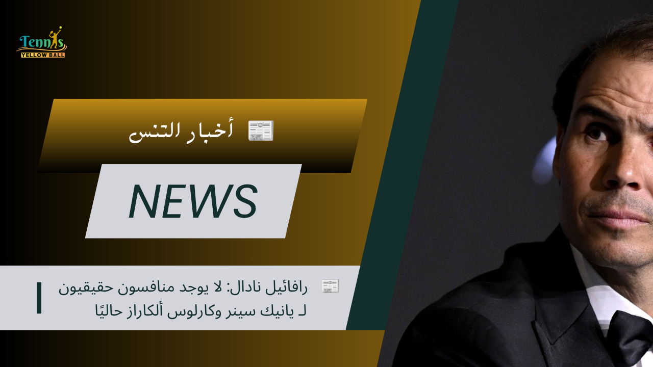 📰 رافائيل نادال: لا يوجد منافسون حقيقيون لـ يانيك سينر وكارلوس ألكاراز حاليًا