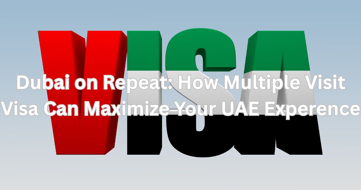 Dubai on Repeat: How Multiple Visit Visa Can Maximize Your UAE Experience