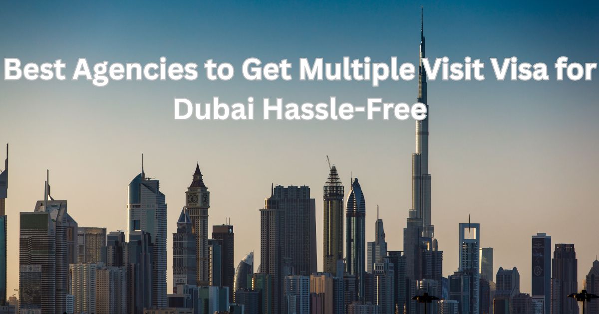 Best Agencies to Get Multiple Visit Visa for Dubai Hassle-Free