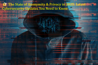 🔐 The State of Anonymity & Privacy in 2025: Latest Cybersecurity Updates You Need to Know