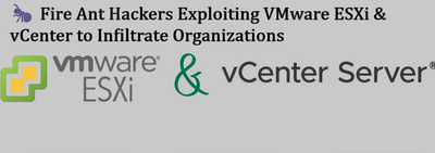 🐜 Fire Ant Hackers Exploiting VMware ESXi & vCenter to Infiltrate Organizations