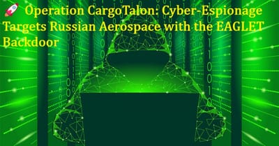 🚀 Operation CargoTalon: Cyber‑Espionage Targets Russian Aerospace with the EAGLET Backdoor