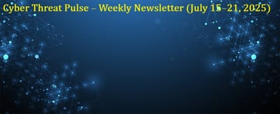 📰 Cyber Threat Pulse – Weekly Newsletter (July 15–21, 2025)