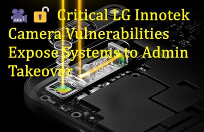🎥🔓 Critical LG Innotek Camera Vulnerabilities Expose Systems to Admin Takeover