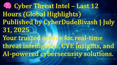 🧠 Cyber Threat Intel – Last 12 Hours (Global Highlights)Published by CyberDudeBivash | July 31, 2025Your trusted source for real-time threat intelligence, CVE insights, and AI-powered cybersecurity solutions.