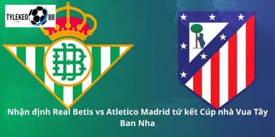 Real Betis vs Atletico Madrid: Trận Tứ Kết Copa del Rey Nảy Lửa Ngày 6/2, 03h00 – Phân Tích Tỷ Lệ Kèo Tại Ty Le Keo 88