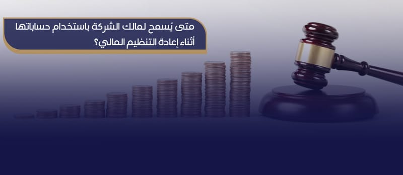 متى يُسمح لمالك الشركة باستخدام حساباتها أثناء إعادة التنظيم المالي في القانون السعودي؟