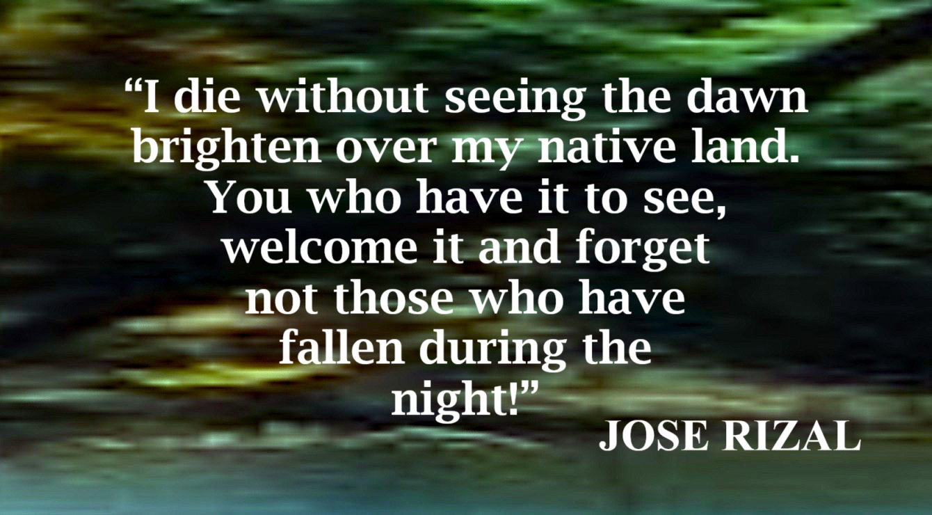 Without Seeing the Dawn Quote from Jose Rizal - “I die without seeing the dawn brighten over my native land. You who have it to see, welcome it and forget not those who have fallen during the night!” – Jose Rizal, “Noli Me Tangere” as Uttered by Elias