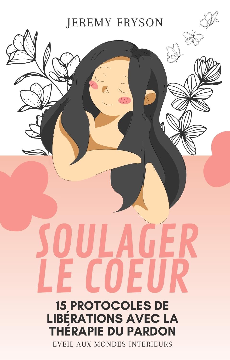 SOULAGER LE COEUR : 15 PROTOCOLES DE LIBÉRATIONS AVEC LA THÉRAPIE DU PARDON