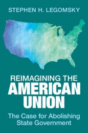 Stephen H. Legomsky, Reimagining the American Union: The Case for Abolishing State Government