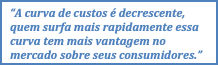 Text Box: “A curva de custos é decrescente, quem surfa mais rapidamente essa curva tem mais vantagem no mercado sobre seus consumidores.” Adriano Amaral