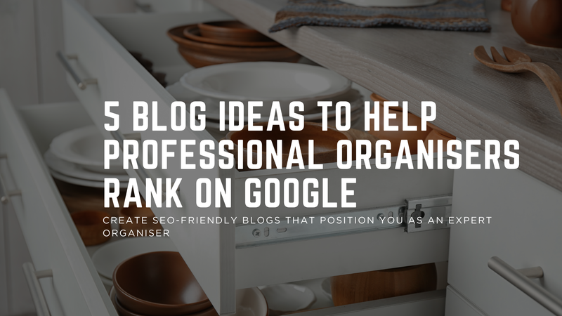 5 Blog Ideas to Help Professional Organisers Rank on Google