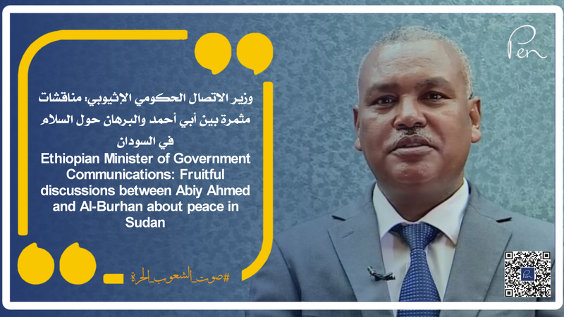 Ethiopian Minister of Government Communications: Fruitful discussions between Abiy Ahmed and Al-Burhan about peace in Sudan