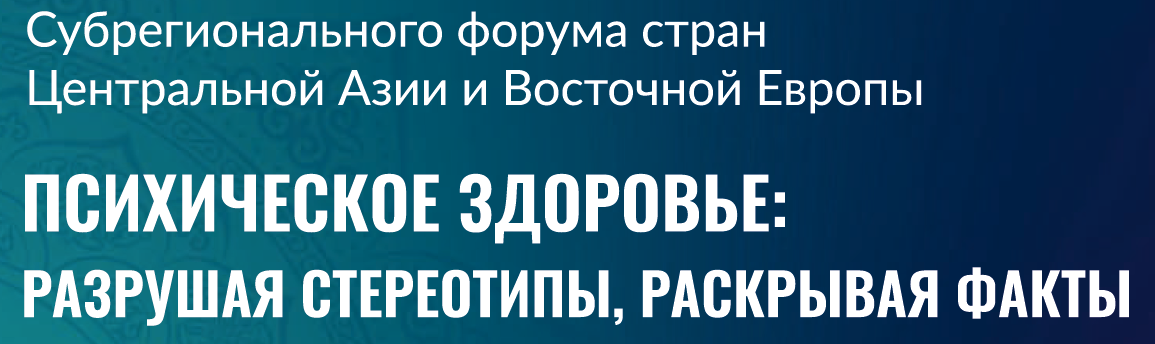 Суб - регионального Форума стран Центральной Азии и Восточной Европы «Психическое здоровье: Разрушая стереотипы, раскрывая факты. Биопсихосоциальные детерминанты и их последствия»