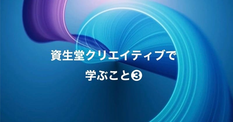 資生堂クリエイティブで学ぶこと ❸