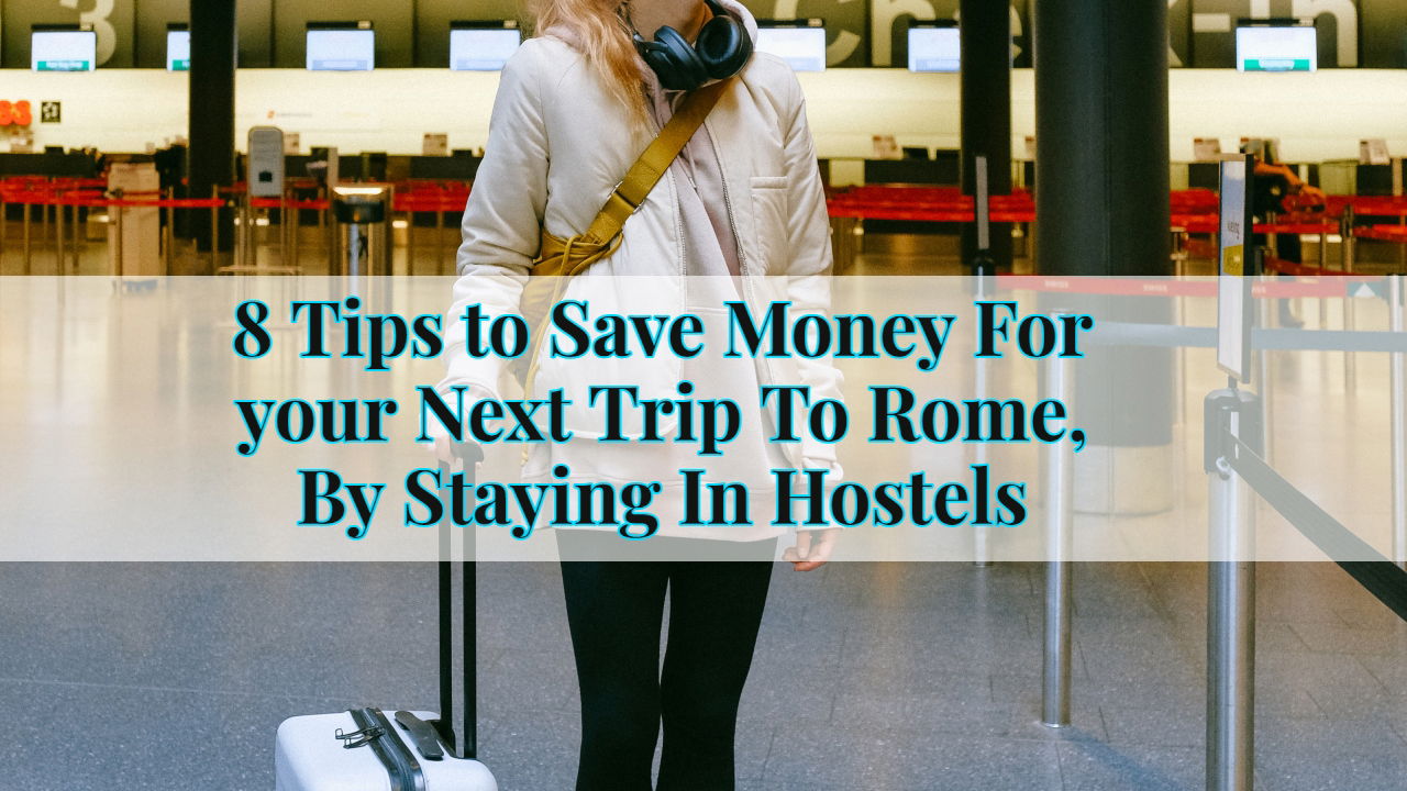 8 Tips to Save Money For your Next Trip To Rome, By Staying In Hostels