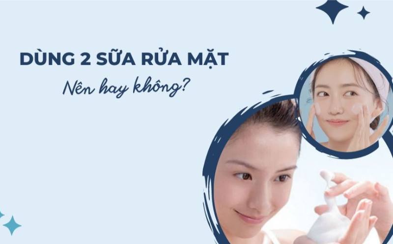 Có nên dùng 2 loại sữa rửa mặt không