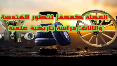 العجلة كمحفز لتطور الهندسة والآلات: دراسة تاريخية علمية