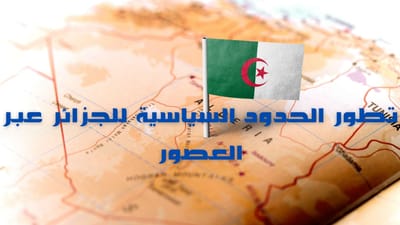 تطور الحدود السياسية للجزائر عبر العصور: رحلة عبر التاريخ والجغرافيا السياسية