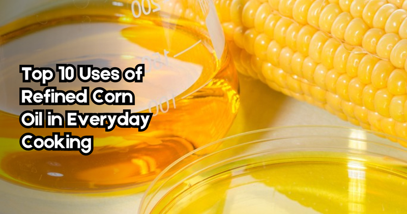 Top 10 Uses of Refined Corn Oil in Everyday Cooking
