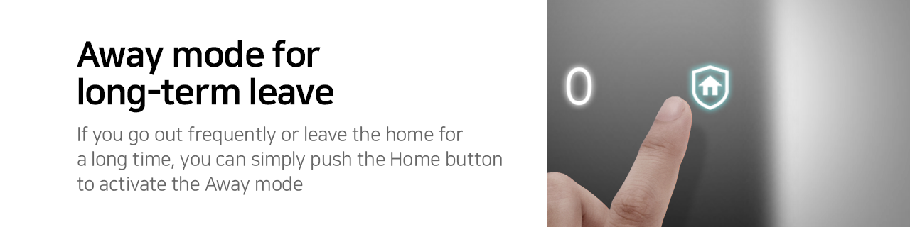 Away mode for long-term leave If you go out frequently or leave the home for a long time, you can simply push the Home button to activate the Away mode. 