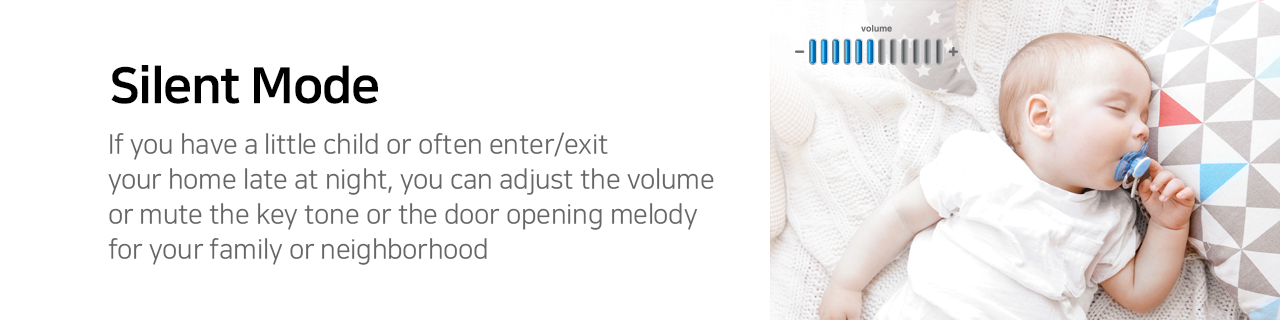 Silent Mode If you have a little child or often enter/exit your home late at night, you can adjust the volume or mute the key tone or the door opening melody for your family or neighborhood. 