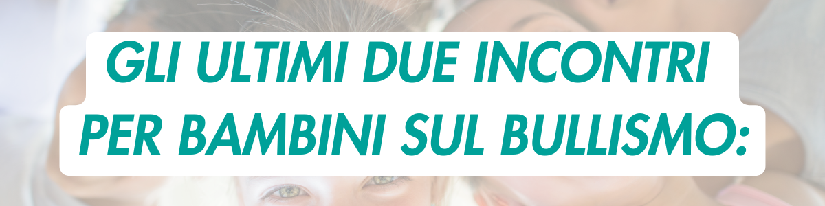 GLI ULTIMI DUE INCONTRI PER BAMBINI SUL BULLISMO: L'IMPORTANZA DI CONOSCERE QUESTO TRISTE FENOMENO PER CONTRASTARLO E PREVENIRLO