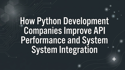 How Python Development Companies Improve API Performance and System Integration