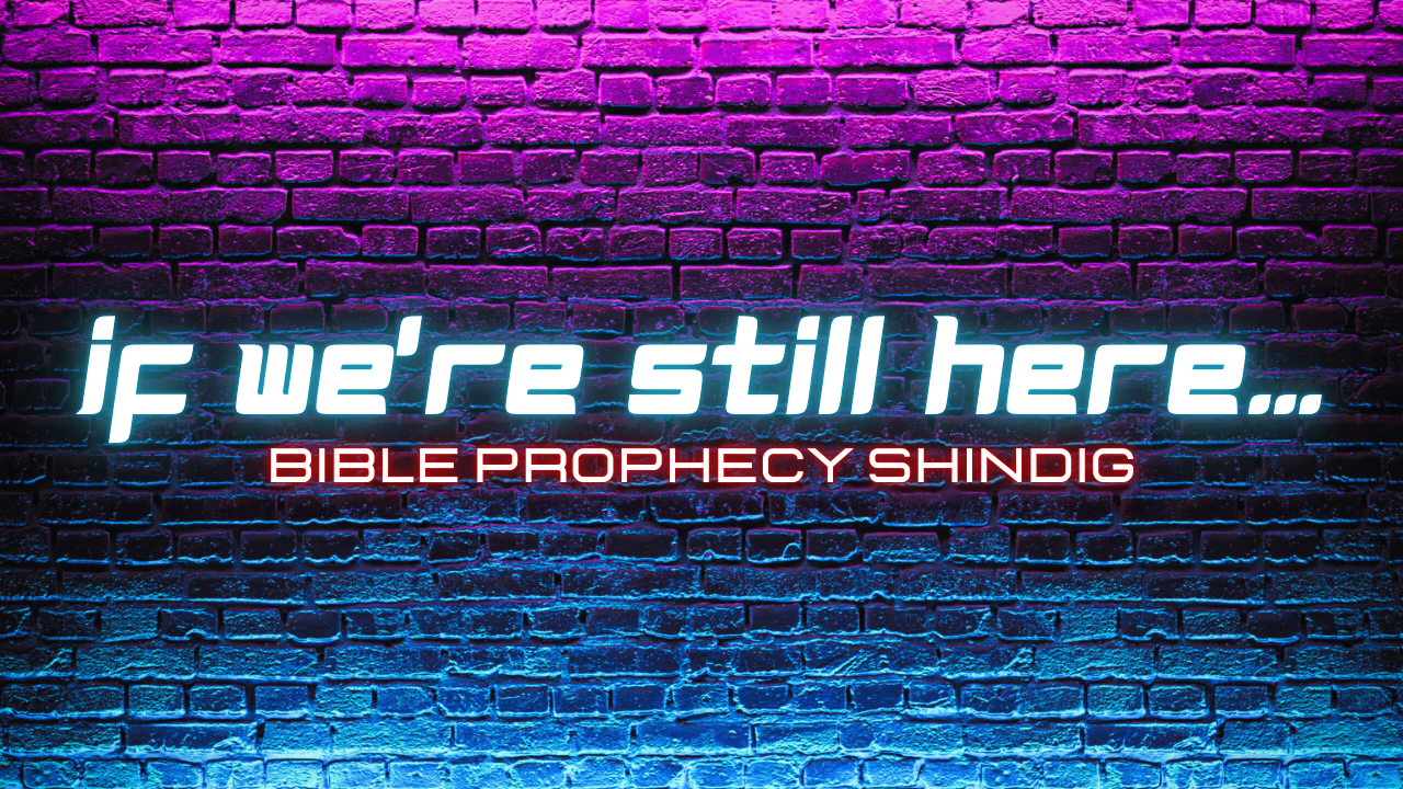 If We're Still Here... Bible Prophecy Shindig