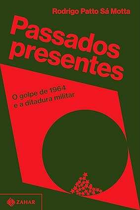 Passados presentes. O golpe de 1964 e a ditadura militar - Rodrigo Patto Sá Motta