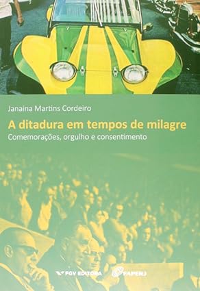 A ditadura em tempos de milagre. Comemorações, orgulho e consentimento - Janaína Cordeiro