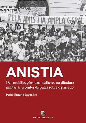 Anistia. Das mobilizações das mulheres na ditadura militar às recentes disputas sobre o passado - Pedro Ernesto Fagundes