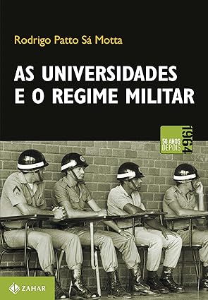 As universidades e o regime militar: Cultura política brasileira e modernização autoritária - Rodrigo Patto Sá Motta