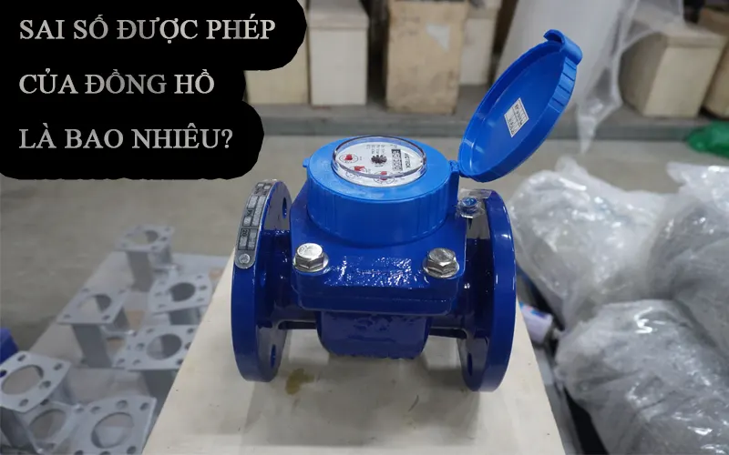 Tại sao đồng hồ nước bị sai số lớn và Sai số cho phép của đồng hồ nước là bao nhiêu?