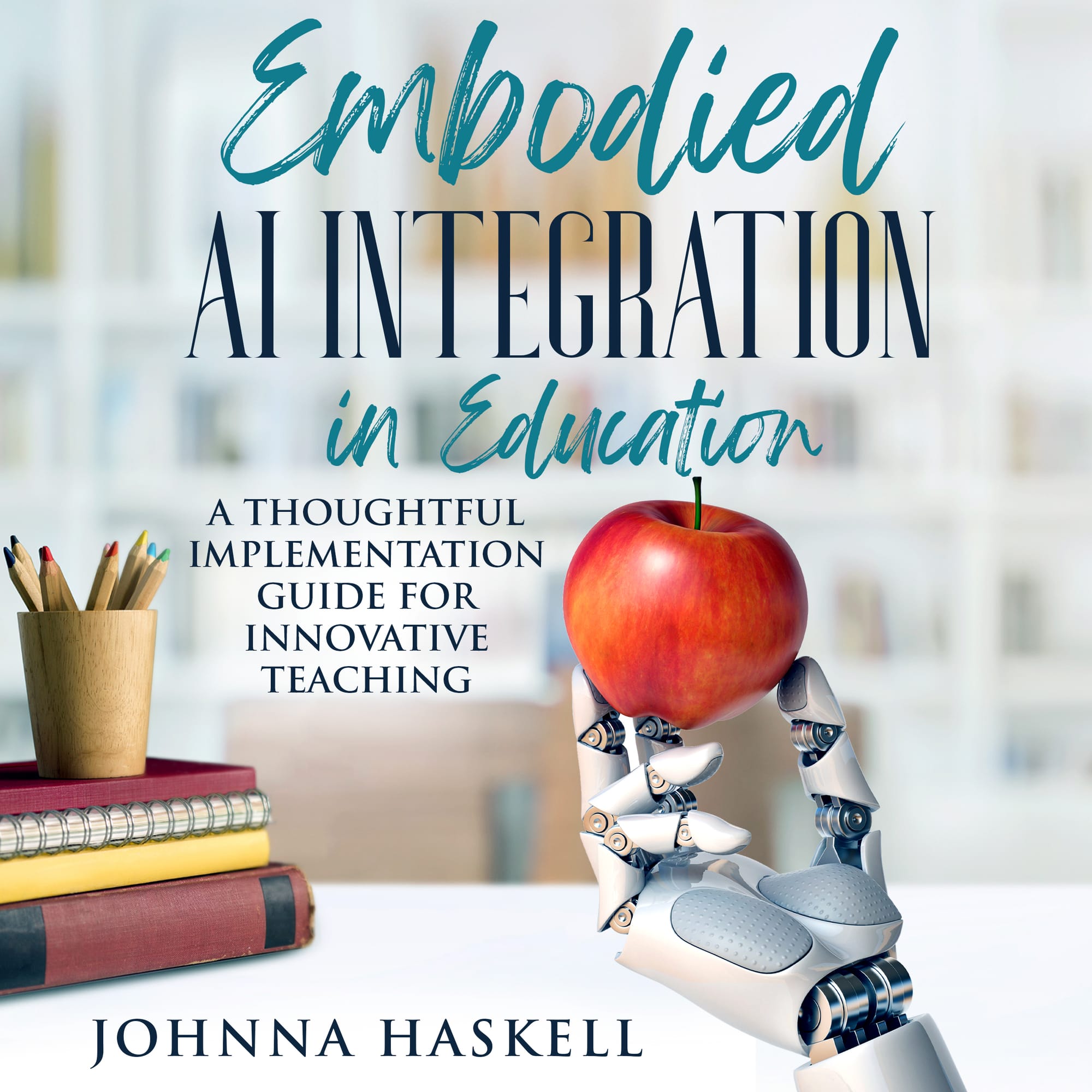Embodied AI Integration in Education: A Thoughtful Implementation Guide for Innovative Teaching (Emboded AI Education SeriesBook 2)