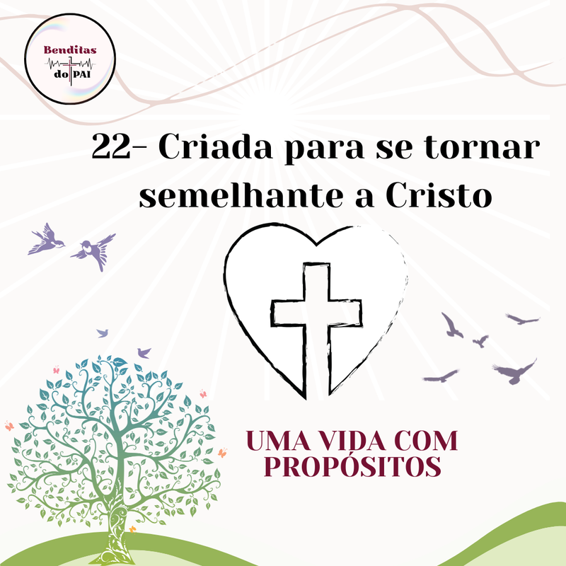 DIA 22- CRIADA PARA SE TORNAR SEMELHANTE A CRISTO