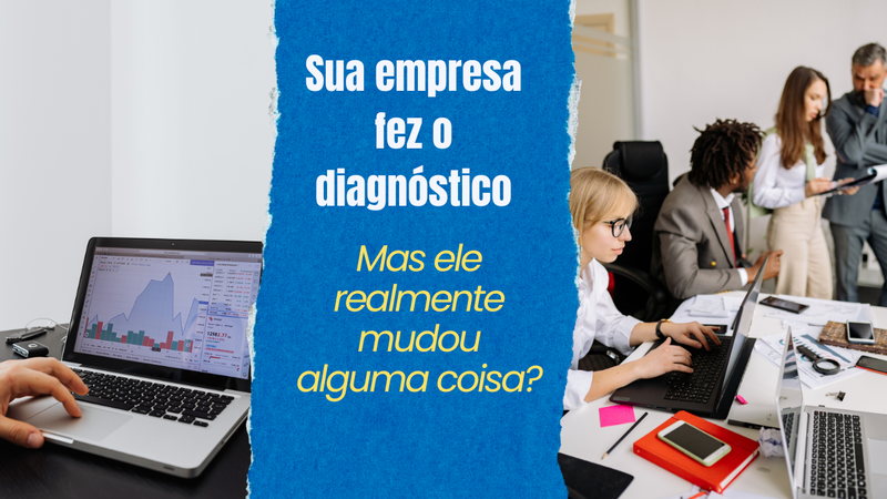 Sua empresa fez o diagnóstico… mas o que realmente mudou depois disso?