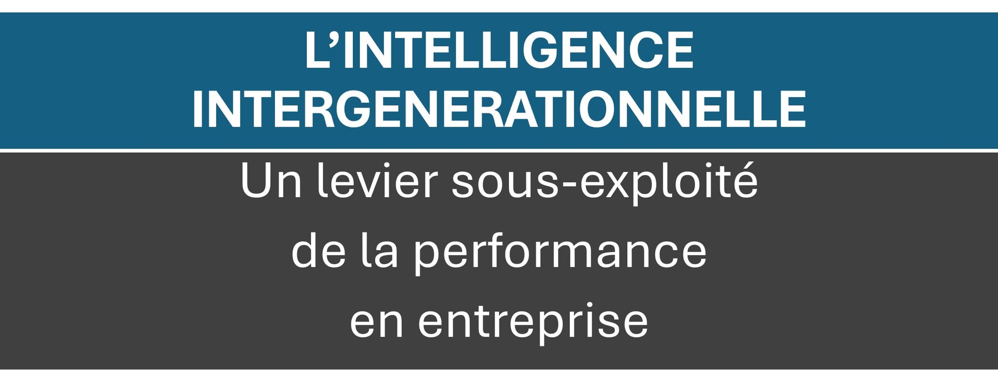 « L’INTELLIGENCE INTERGENERATIONNELLE : UN LEVIER SOUS-EXPLOITE DE PERFORMANCE EN ENTREPRISE »