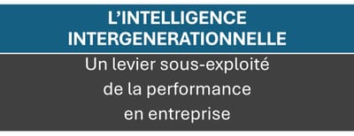 « L’INTELLIGENCE INTERGENERATIONNELLE : UN LEVIER SOUS-EXPLOITE DE PERFORMANCE EN ENTREPRISE »