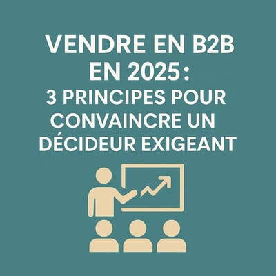 Vendre en B2B en 2025 : 3 principes pour convaincre un décideur exigeant