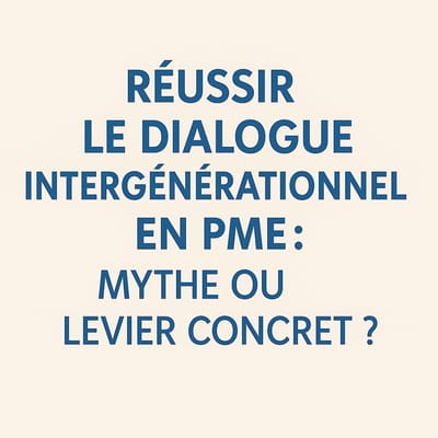 Réussir le dialogue intergénérationnel en PME : mythe ou levier concret ?