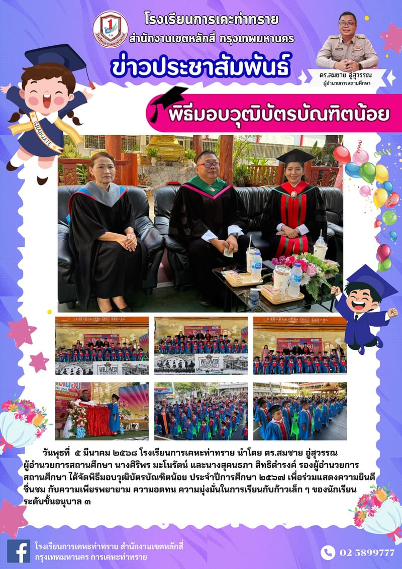 ข่าวประชาสัมพันธ์วันพุธที่ ๕ มีนาคม ๒๕๖๘ โรงเรียนการเคหะท่าทราย นำโดยดร.สมชาย อู่สุวรรณ ผู้อำนวยการสถานศึกษานางศิริพร มะโนรัตน์ และนางสุคนธภา สิทธิดำรงค์ รองผู้อำนวยการสถานศึกษา ได้จัดพิธีมอบวุฒิบัตรบัณฑิตน้อย ประจำปีการศึกษา ๒๕๖๗ เพื่อร่วมแสดงความยินดี ชื่นชม กับความเพียรพยายาม อดทน ความมุ่งมั่นในการเรียนกับก้าวเล็ก ๆ ของนักเรียนระดับชั้นอนุบาล ๓