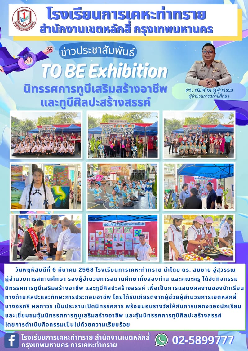 ข่าวประชาสัมพันธ์นิทรรศการทูบีเสริมสร้างอาชีพ และทูบีศิลปะสร้างสรรค์      วันพฤหัสบดีที่ 6 มีนาคม 2568 โรงเรียนการเคหะท่าทราย นำโดย ดร. สมชาย อู่สุวรรณผู้อำนวยการสถานศึกษา รองผู้อำนวยการสถานศึกษาทั้งสองท่าน และคณะครู ได้จัดกิจกรรมนิทรรศการทูบีเสริมสร้างอาชีพ และทูบีศิลปะสร้างสรรค์ เพื่อเป็นการแสดงผลงานของนักเรียนทางด้านศิลปะและทักษะการประกอบอาชีพ โดยได้รับเกียรติจากผู้ช่วยผู้อำนวยการเขตหลักสี่ นางอรศรี ผลถาวร เป็นประธานเปิดนิทรรศการ พร้อมมอบรางวัลให้กับการแสดงของนักเรียน และเยี่ยมชมซุ้มนิทรรศการทูบูเสริมสร้างอาชีพ และซุ้มนิทรรศการทูบีศิลปะสร้างสรรค์โดยการดำเนินกิจกรรมเป็นไปด้วยความเรียบร้อย