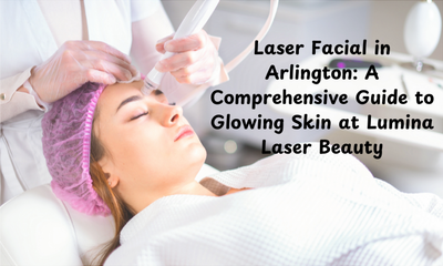 Laser Facial in Arlington: A Comprehensive Guide to Glowing Skin at Lumina Laser Beauty